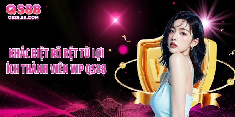 Khác biệt rõ rệt từ lợi ích thành viên VIP QS88 Khác biệt rõ rệt từ lợi ích thành viên VIP QS88